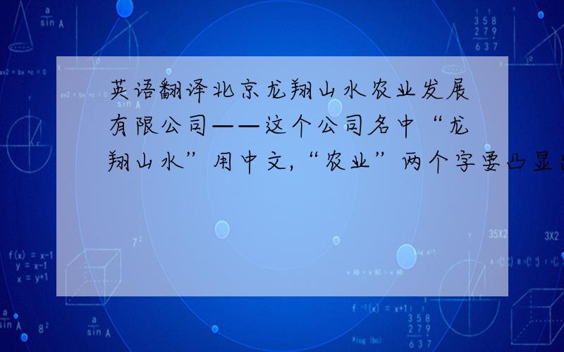 英语翻译北京龙翔山水农业发展有限公司——这个公司名中“龙翔山水”用中文,“农业”两个字要凸显出来（中英文都行）,有限公司