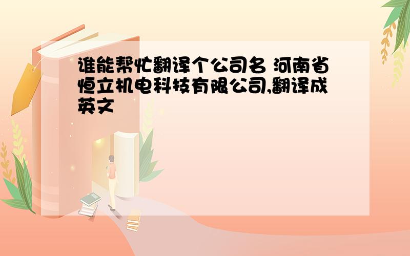 谁能帮忙翻译个公司名 河南省恒立机电科技有限公司,翻译成英文