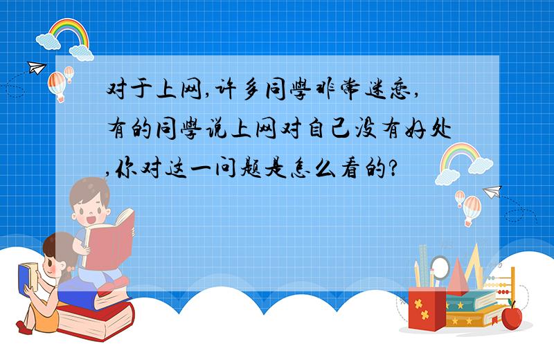 对于上网,许多同学非常迷恋,有的同学说上网对自己没有好处,你对这一问题是怎么看的?