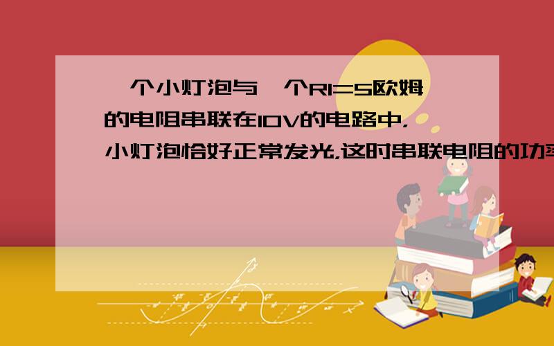 一个小灯泡与一个R1=5欧姆的电阻串联在10V的电路中，小灯泡恰好正常发光，这时串联电阻的功率P1=5W，求小灯泡的额定