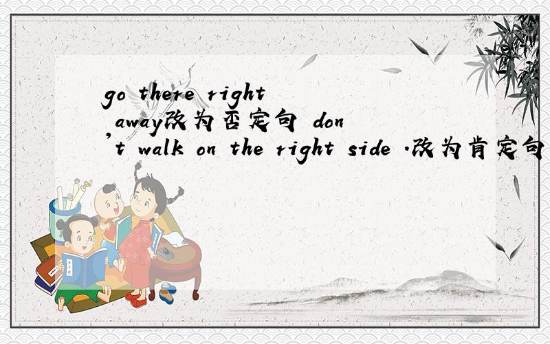 go there right away改为否定句　don't walk on the right side .改为肯定句