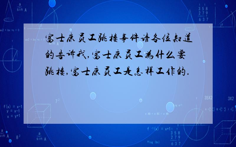 富士康员工跳楼事件请各位知道的告诉我,富士康员工为什么要跳楼,富士康员工是怎样工作的.