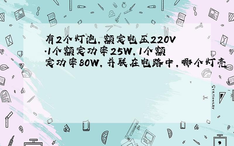 有2个灯泡,额定电压220V.1个额定功率25W,1个额定功率80W,并联在电路中,哪个灯亮