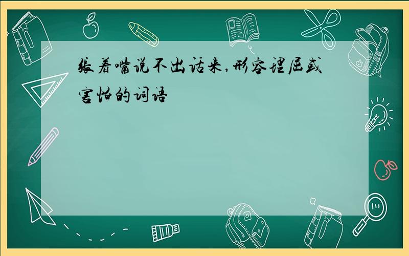 张着嘴说不出话来,形容理屈或害怕的词语