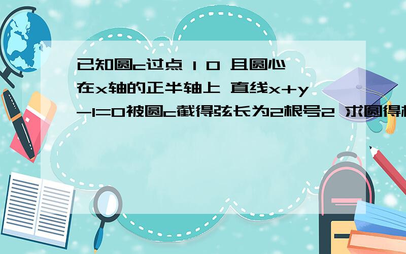 已知圆c过点 1 0 且圆心在x轴的正半轴上 直线x+y-1=0被圆c截得弦长为2根号2 求圆得标准