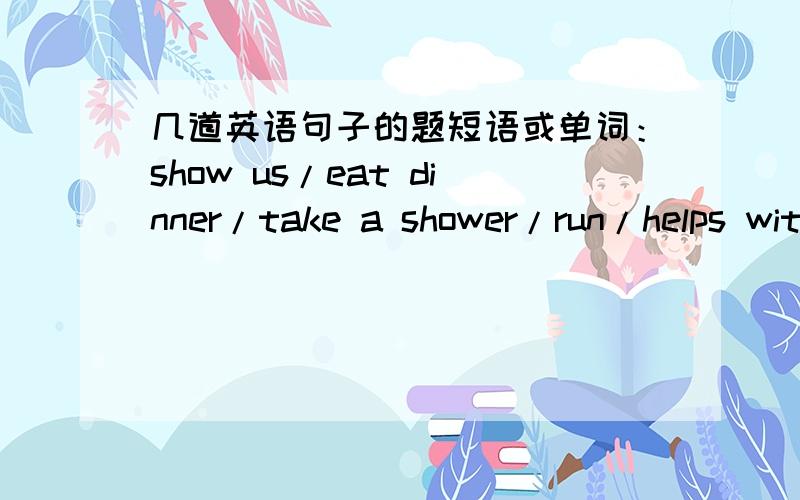 几道英语句子的题短语或单词：show us/eat dinner/take a shower/run/helps wit