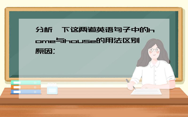 分析一下这两道英语句子中的home与house的用法区别原因;