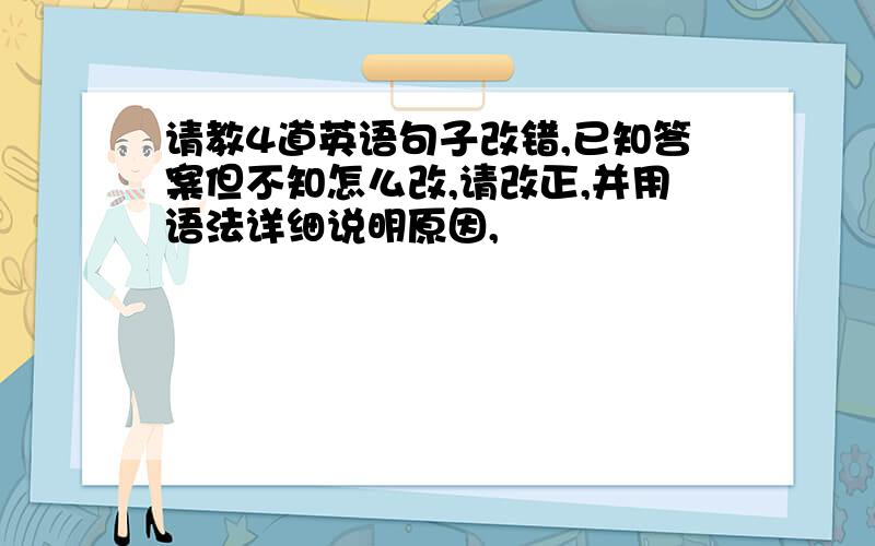 请教4道英语句子改错,已知答案但不知怎么改,请改正,并用语法详细说明原因,