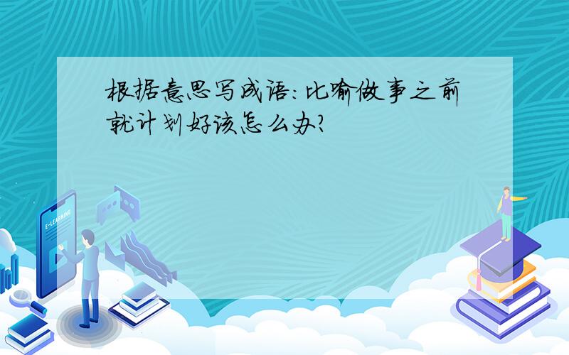 根据意思写成语:比喻做事之前就计划好该怎么办?