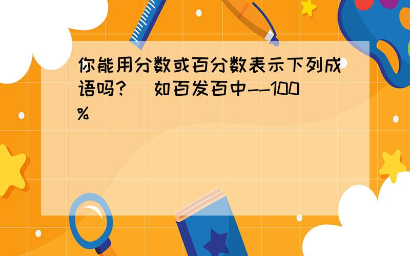 你能用分数或百分数表示下列成语吗？（如百发百中--100%）