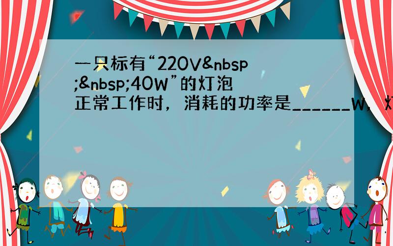 一只标有“220V  40W”的灯泡正常工作时，消耗的功率是______W，灯丝的电阻是______