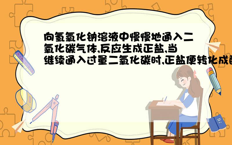 向氢氧化钠溶液中慢慢地通入二氧化碳气体,反应生成正盐,当继续通入过量二氧化碳时,正盐便转化成酸...