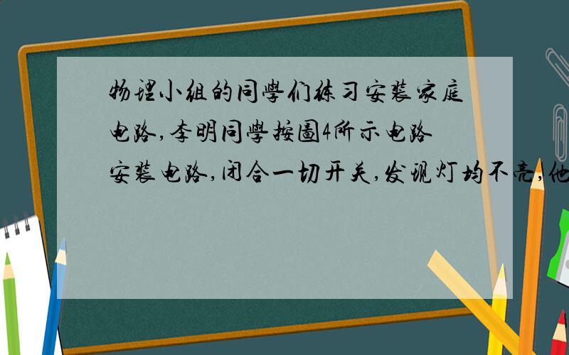 物理小组的同学们练习安装家庭电路,李明同学按图4所示电路安装电路,闭合一切开关,发现灯均不亮,他作了如下的测试,请你协助