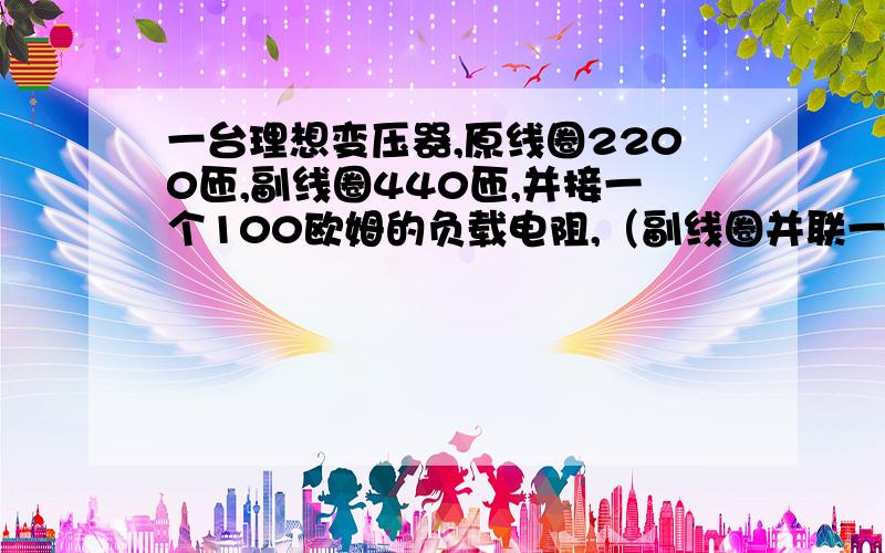 一台理想变压器,原线圈2200匝,副线圈440匝,并接一个100欧姆的负载电阻,（副线圈并联一个电压表,串连一个电流表,