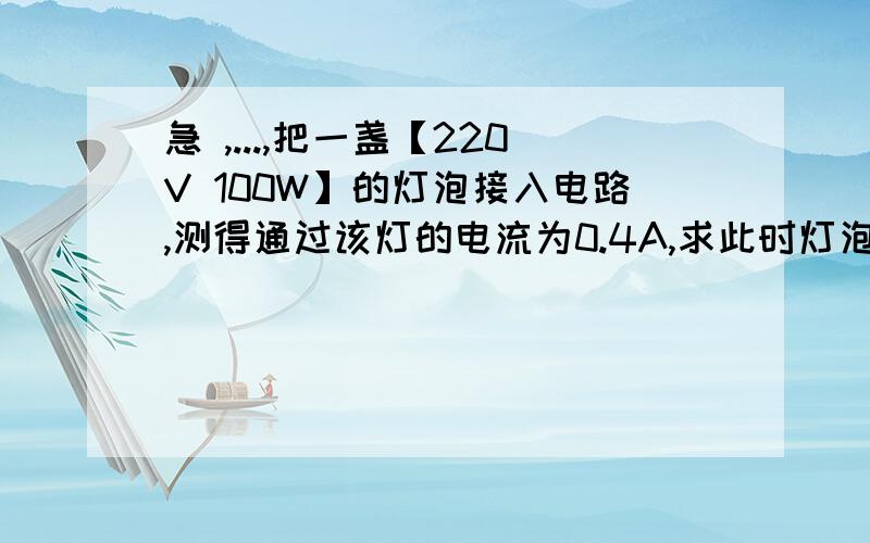 急 ,...,把一盏【220V 100W】的灯泡接入电路,测得通过该灯的电流为0.4A,求此时灯泡的实际功率