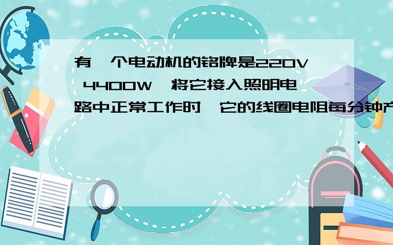 有一个电动机的铭牌是220V 4400W,将它接入照明电路中正常工作时,它的线圈电阻每分钟产生的热量是48000J,试分