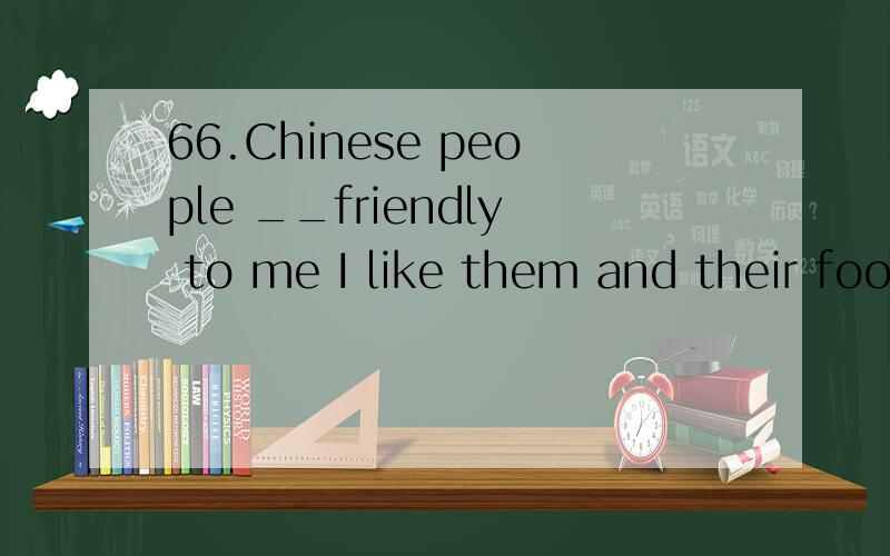 66.Chinese people __friendly to me I like them and their foo