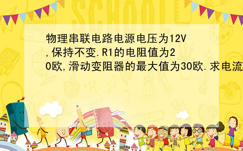 物理串联电路电源电压为12V,保持不变.R1的电阻值为20欧,滑动变阻器的最大值为30欧.求电流表的示数与电压表的示数的