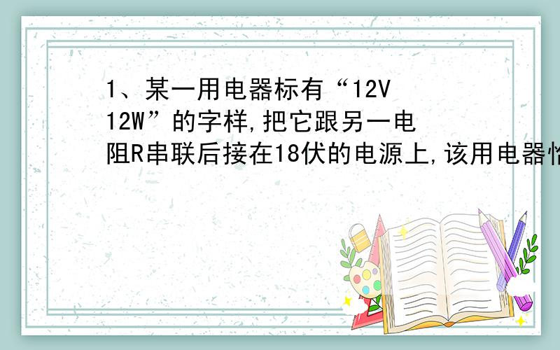 1、某一用电器标有“12V 12W”的字样,把它跟另一电阻R串联后接在18伏的电源上,该用电器恰好正常工作,则电阻R上小