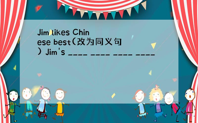 Jim likes Chinese best(改为同义句) Jim's ____ ____ ____ ____