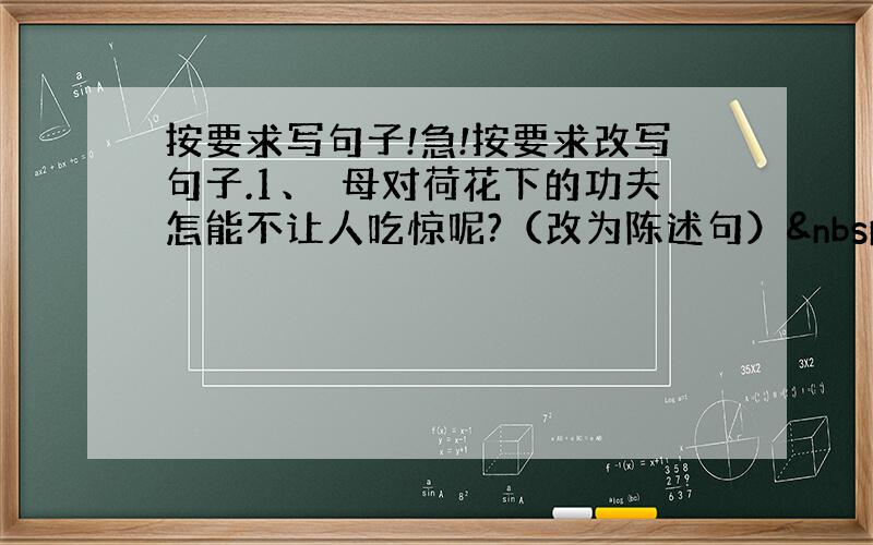按要求写句子!急!按要求改写句子.1、袓母对荷花下的功夫怎能不让人吃惊呢?（改为陈述句）  &nbs
