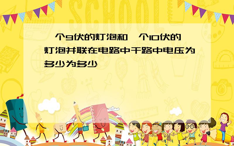 一个9伏的灯泡和一个10伏的灯泡并联在电路中干路中电压为多少为多少