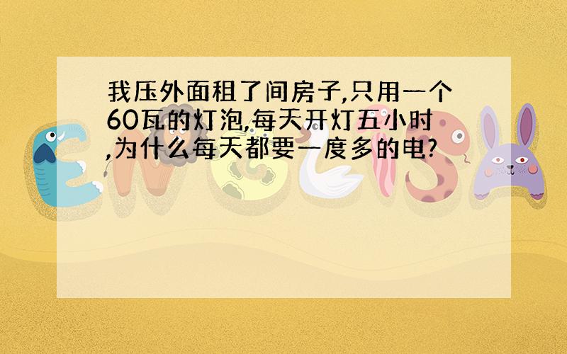 我压外面租了间房子,只用一个60瓦的灯泡,每天开灯五小时,为什么每天都要一度多的电?