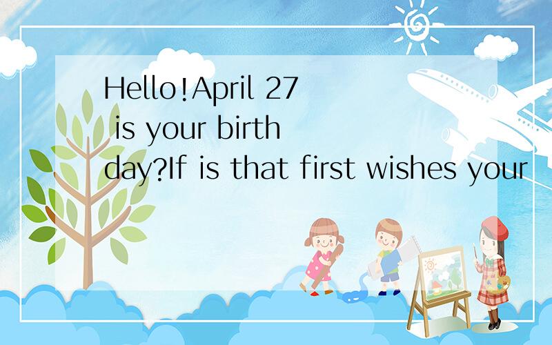 Hello!April 27 is your birthday?If is that first wishes your