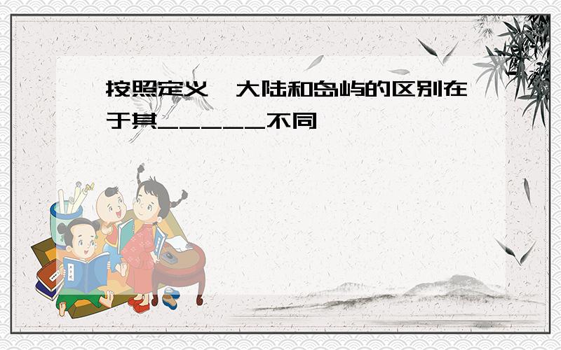 按照定义,大陆和岛屿的区别在于其_____不同