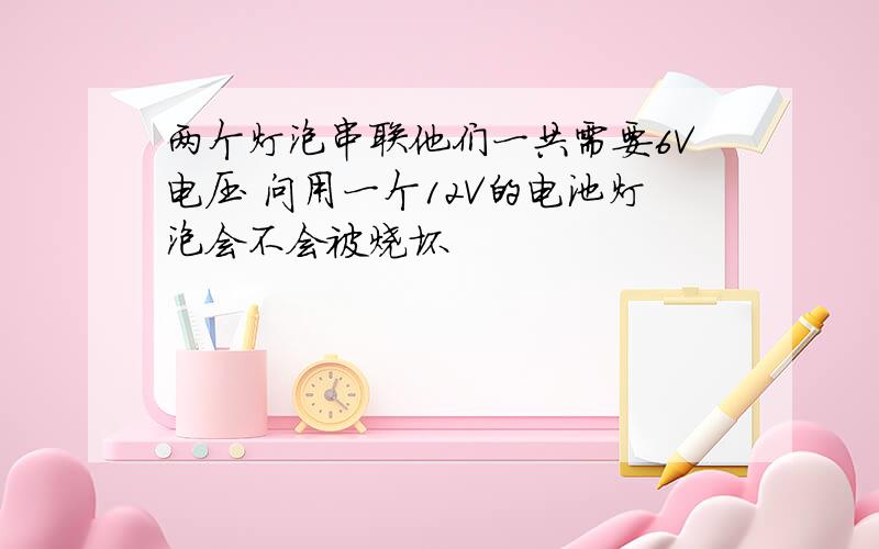 两个灯泡串联他们一共需要6V电压 问用一个12V的电池灯泡会不会被烧坏