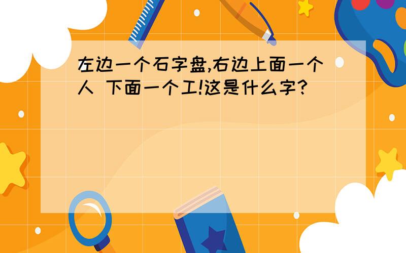 左边一个石字盘,右边上面一个人 下面一个工!这是什么字?