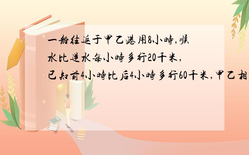 一船往返于甲乙港用8小时,顺水比逆水每小时多行20千米,已知前4小时比后4小时多行60千米,甲乙相距多远