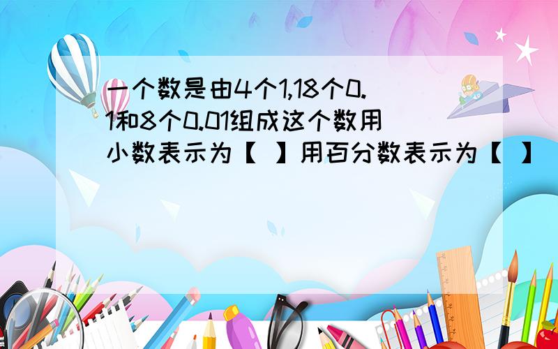 一个数是由4个1,18个0.1和8个0.01组成这个数用小数表示为【 】用百分数表示为【 】