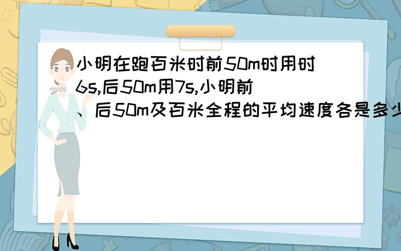 小明在跑百米时前50m时用时6s,后50m用7s,小明前、后50m及百米全程的平均速度各是多少?