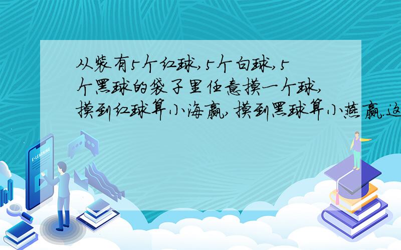 从装有5个红球,5个白球,5个黑球的袋子里任意摸一个球,摸到红球算小海赢,摸到黑球算小燕赢.这样的游戏规则