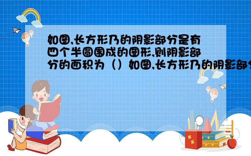 如图,长方形乃的阴影部分是有四个半圆围成的图形,则阴影部分的面积为（）如图,长方形乃的阴影部分是有四个半圆围成的图形,则