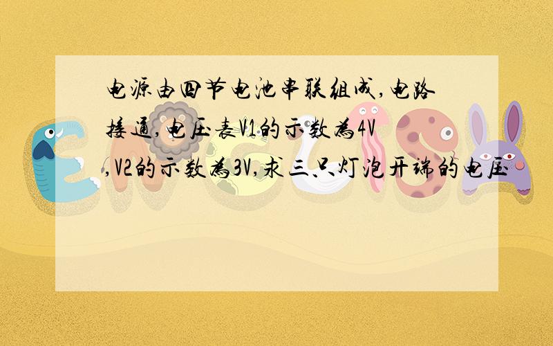 电源由四节电池串联组成,电路接通,电压表V1的示数为4V,V2的示数为3V,求三只灯泡开端的电压