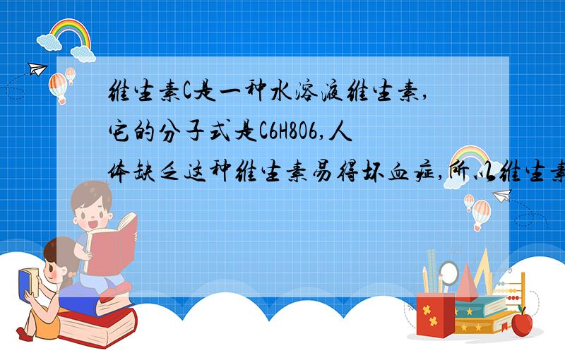 维生素C是一种水溶液维生素,它的分子式是C6H8O6,人体缺乏这种维生素易得坏血症,所以维生素C又称抗坏血酸.维生素C易