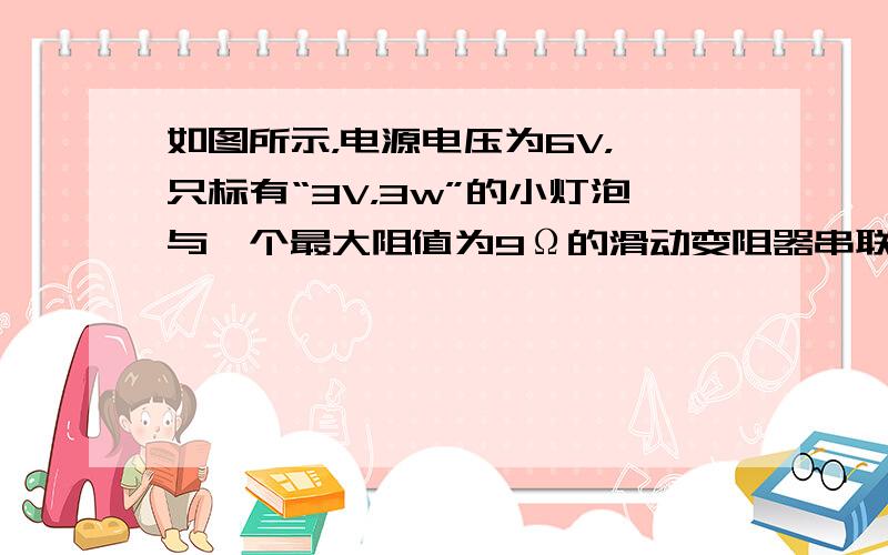 如图所示，电源电压为6V，一只标有“3V，3w”的小灯泡与一个最大阻值为9Ω的滑动变阻器串联，在保证电路安全工作的前提下