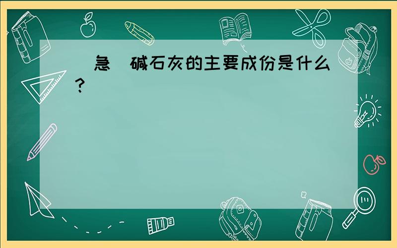 [急]碱石灰的主要成份是什么?