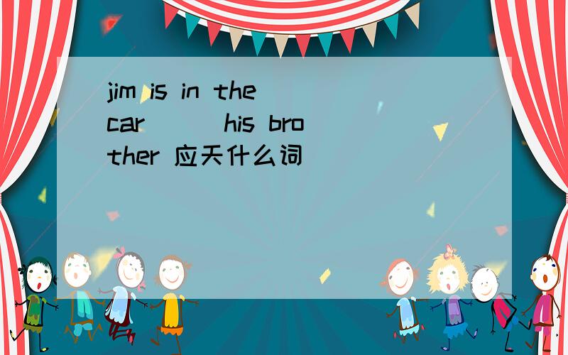 jim is in the car () his brother 应天什么词