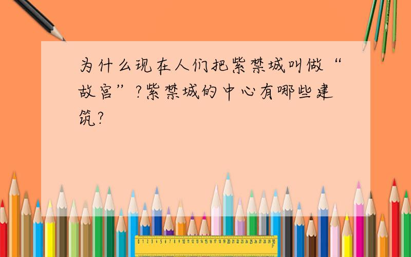 为什么现在人们把紫禁城叫做“故宫”?紫禁城的中心有哪些建筑?