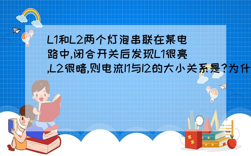 L1和L2两个灯泡串联在某电路中,闭合开关后发现L1很亮,L2很暗,则电流I1与I2的大小关系是?为什么呢?