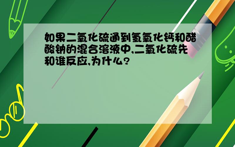 如果二氧化硫通到氢氧化钙和醋酸钠的混合溶液中,二氧化硫先和谁反应,为什么?