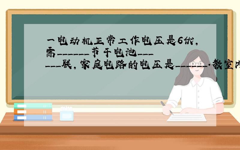 一电动机正常工作电压是6伏，需______节干电池______联，家庭电路的电压是______．教室内各日光灯之间的连接