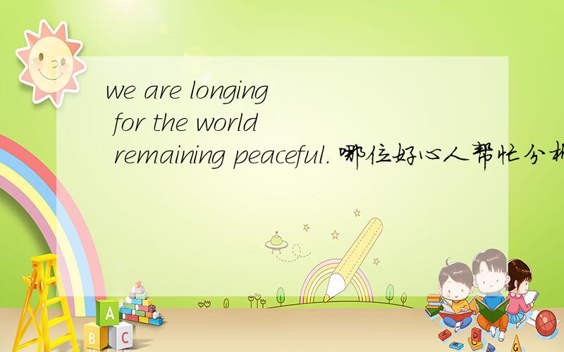 we are longing for the world remaining peaceful. 哪位好心人帮忙分析一下