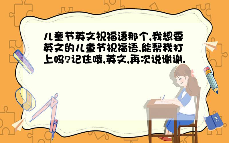 儿童节英文祝福语那个,我想要英文的儿童节祝福语,能帮我打上吗?记住哦,英文,再次说谢谢.