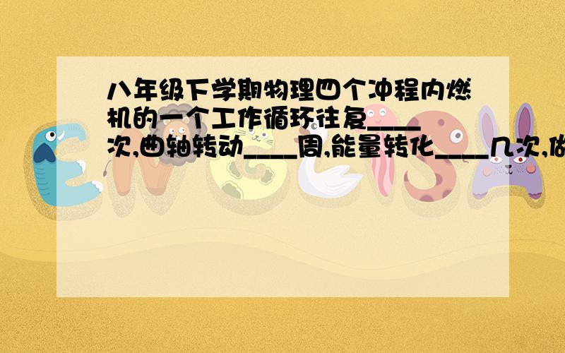 八年级下学期物理四个冲程内燃机的一个工作循环往复____次,曲轴转动____周,能量转化____几次,做功___几次.