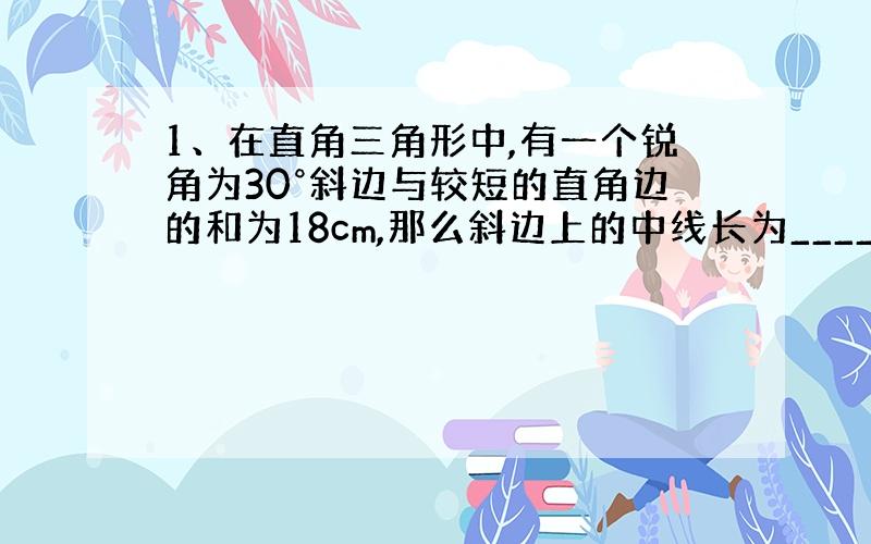 1、在直角三角形中,有一个锐角为30°斜边与较短的直角边的和为18cm,那么斜边上的中线长为_____cm.