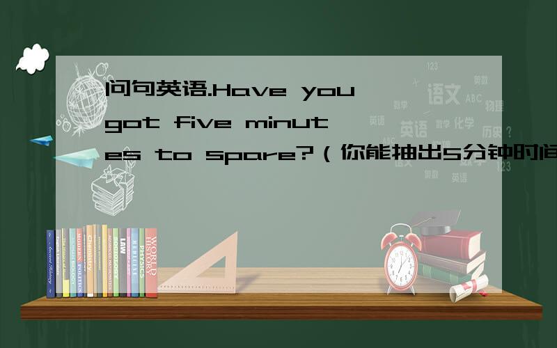 问句英语.Have you got five minutes to spare?（你能抽出5分钟时间吗?）中用got还是